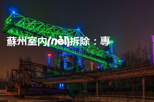 蘇州室內(nèi)拆除：專業(yè)高效，安全環(huán)保一站式服務(wù)